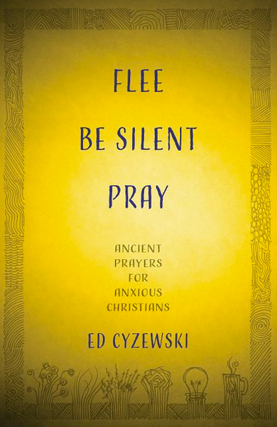 Flee, Be Silent, Pray: Ancient Prayers for Anxious Christians