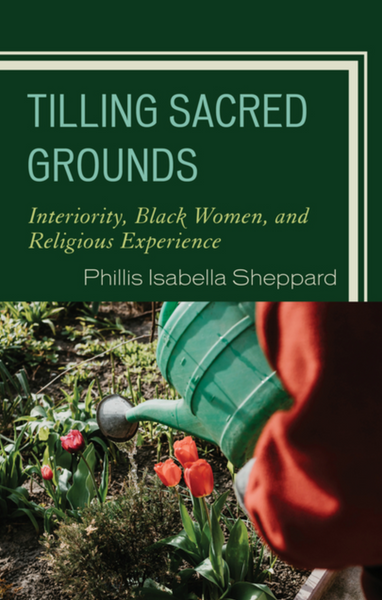 Tilling Sacred Grounds: Interiority, Black Women, and Religious Experience (Emerging Perspectives in Pastoral Theology and Care)