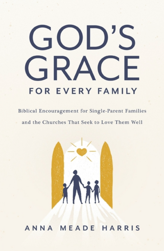 God's Grace for Every Family: Biblical Encouragement for Single-Parent Families and the Churches That Seek to Love Them Well