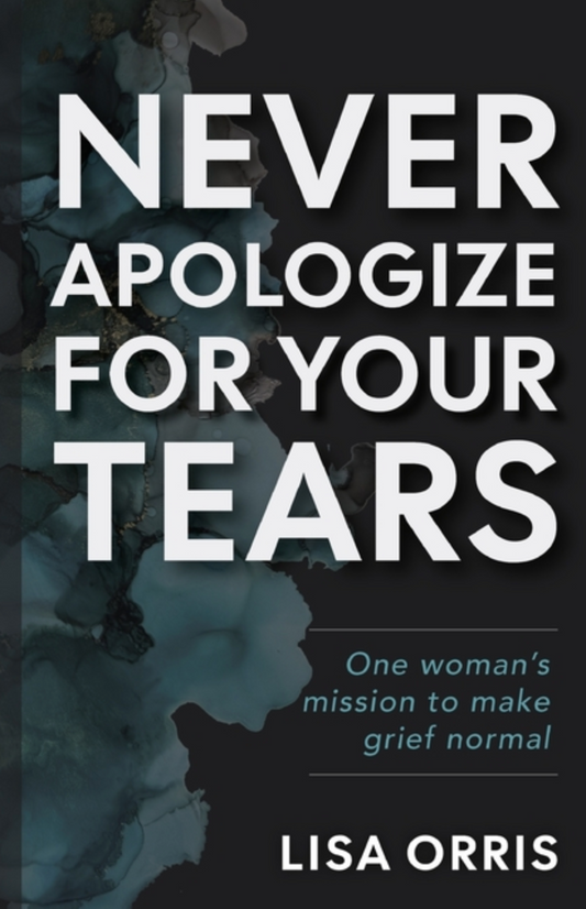 Never Apologize For Your Tears: One Woman's Mission to Make Grief Normal