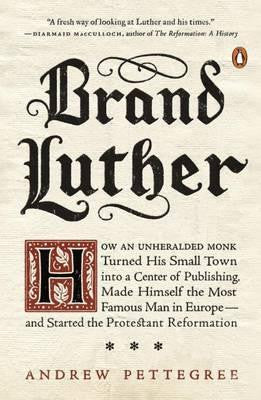 Brand Luther: How an Unheralded Monk Turned His Small Town Into a Center of Publishing, Made Himself the Most Famous Man in Europe