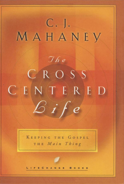 The Cross Centered Life: Keeping the Gospel the Main Thing