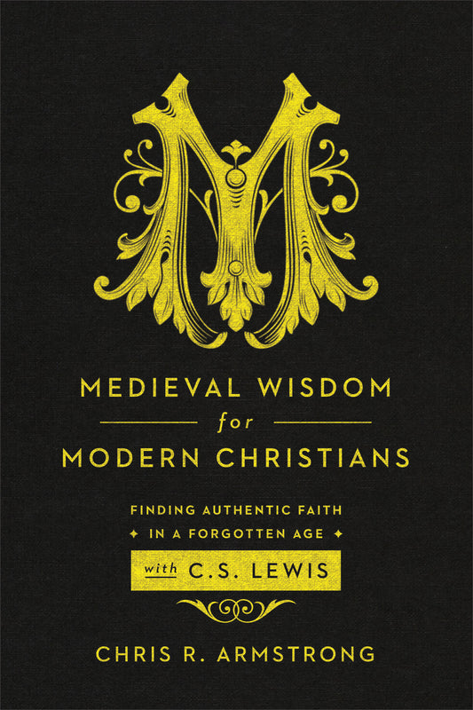 Medieval Wisdom for Modern Christians: Finding Authentic Faith in a Forgotten Age with C. S. Lewis