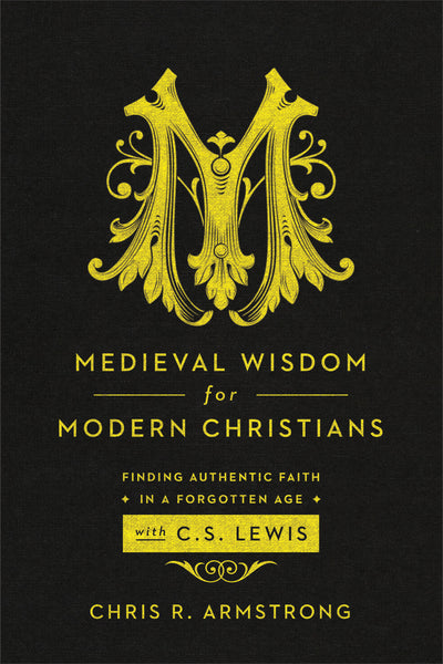 Medieval Wisdom for Modern Christians: Finding Authentic Faith in a Forgotten Age with C. S. Lewis