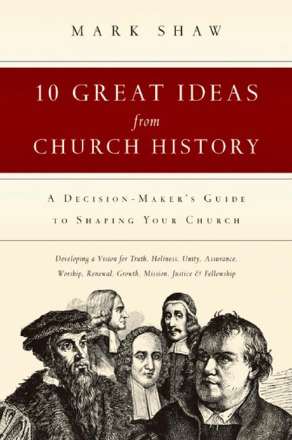 Ten Great Ideas from Church History: A Decision-Maker's Guide to Shaping Your Church