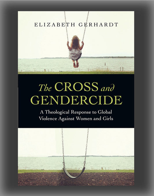 The Cross and Gendercide: A Theological Response to Global Violence Against Women and Girls