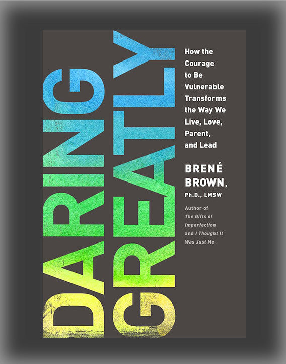 Daring Greatly: How the Courage to Be Vulnerable Transforms the Way We Live, Love, Parent, and Lead