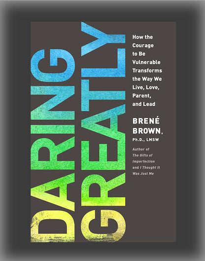 Daring Greatly: How the Courage to Be Vulnerable Transforms the Way We Live, Love, Parent, and Lead