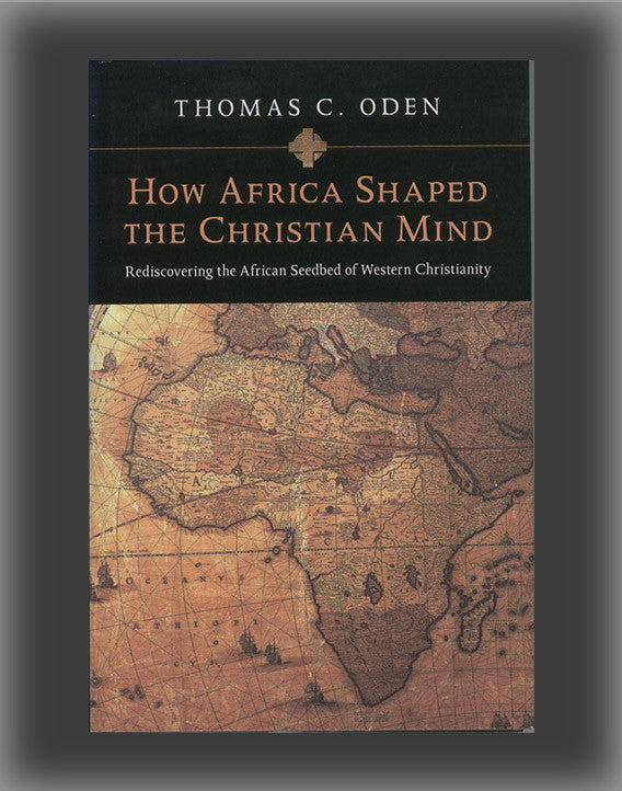 How Africa Shaped the Christian Mind: Rediscovering the African Seedbed of Western Christianity