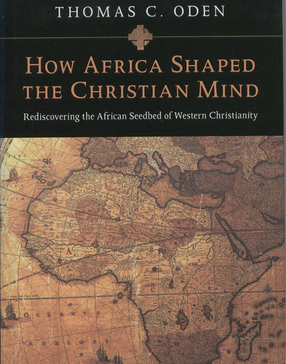 How Africa Shaped the Christian Mind: Rediscovering the African Seedbed of Western Christianity