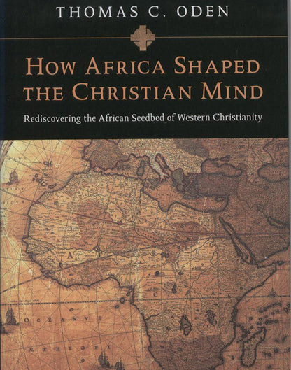 How Africa Shaped the Christian Mind: Rediscovering the African Seedbed of Western Christianity