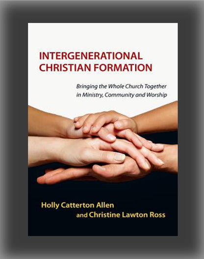 Intergenerational Christian Formation: Bringing the Whole Church Together in Ministry, Community and Worship