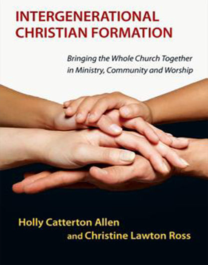 Intergenerational Christian Formation: Bringing the Whole Church Together in Ministry, Community and Worship