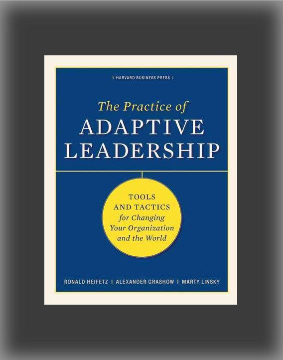 The Practice of Adaptive Leadership: Tools and Tactics for Changing Your Organization and the World