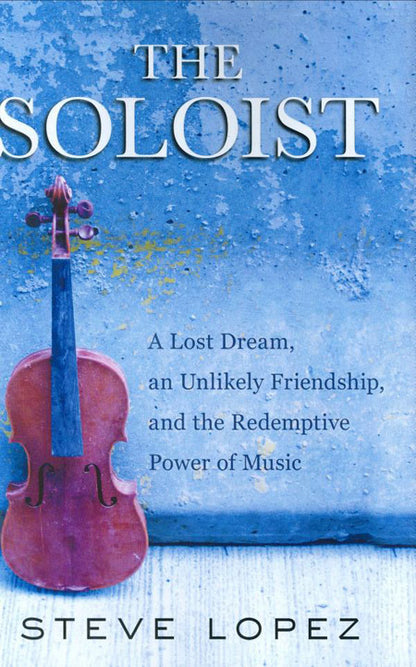 The Soloist: A Lost Dream, an Unlikely Friendship, and the Redemptive Power of Music