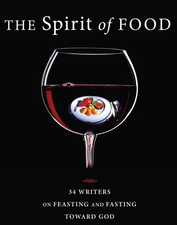 The Spirit of Food: Thirty-Four Writers on Feasting and Fasting Toward God