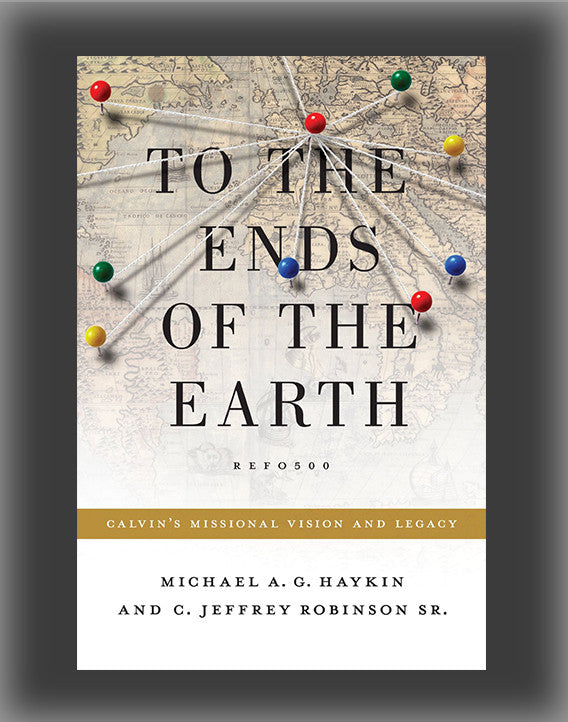 To the Ends of the Earth: Calvin's Missional Vision and Legacy