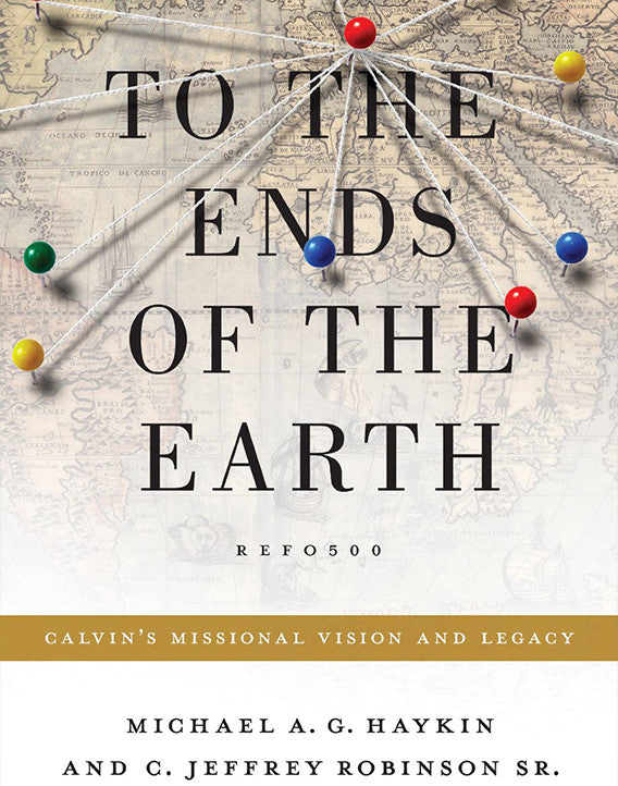 To the Ends of the Earth: Calvin's Missional Vision and Legacy