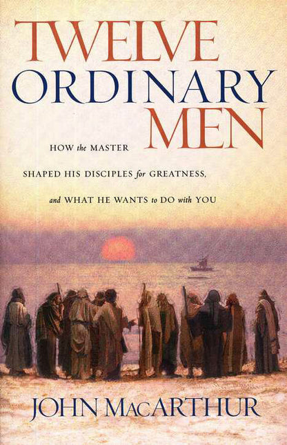 Twelve Ordinary Men: How the Master Shaped His Disciples for Greatness, and What He Wants to Do with You